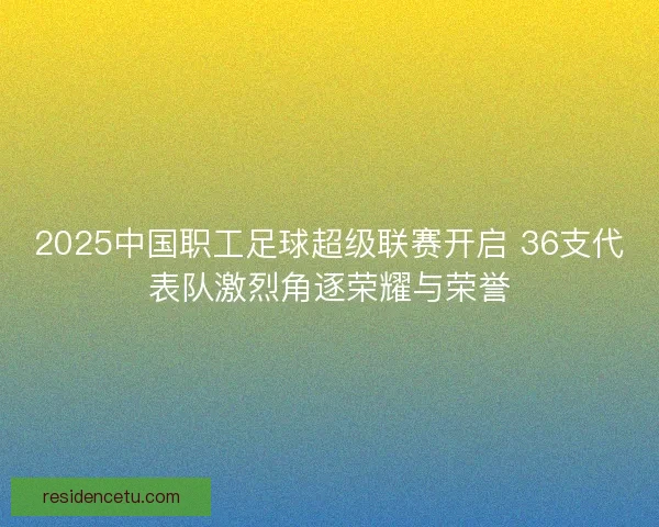 2025中国职工足球超级联赛开启 36支代表队激烈角逐荣耀与荣誉
