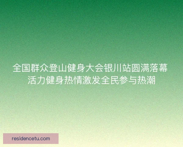 全国群众登山健身大会银川站圆满落幕 活力健身热情激发全民参与热潮