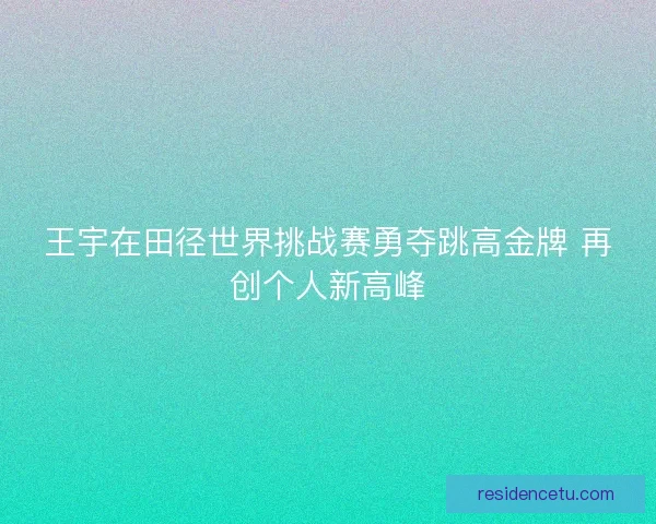 王宇在田径世界挑战赛勇夺跳高金牌 再创个人新高峰