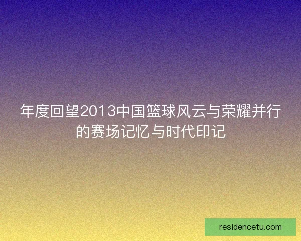年度回望2013中国篮球风云与荣耀并行的赛场记忆与时代印记