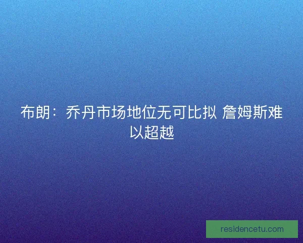 布朗：乔丹市场地位无可比拟 詹姆斯难以超越