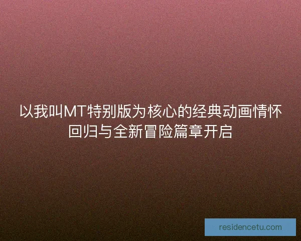 以我叫MT特别版为核心的经典动画情怀回归与全新冒险篇章开启