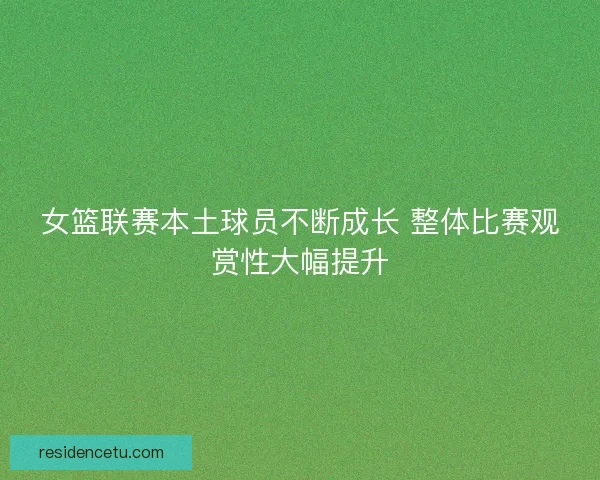 女篮联赛本土球员不断成长 整体比赛观赏性大幅提升