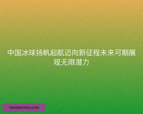 中国冰球扬帆起航迈向新征程未来可期展现无限潜力