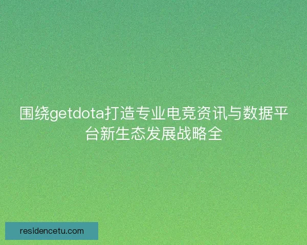 围绕getdota打造专业电竞资讯与数据平台新生态发展战略全