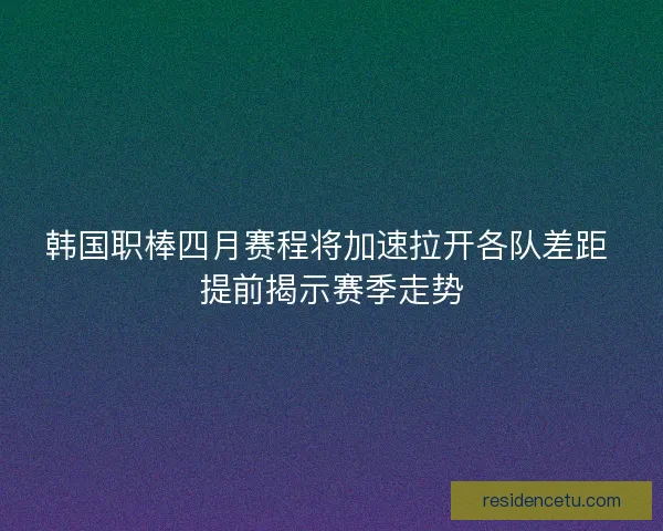 韩国职棒四月赛程将加速拉开各队差距 提前揭示赛季走势