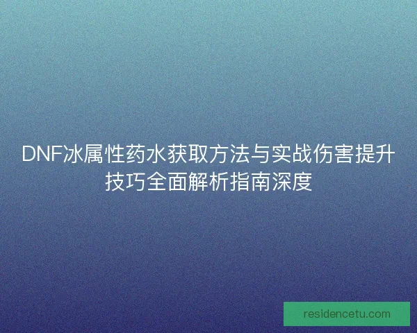 DNF冰属性药水获取方法与实战伤害提升技巧全面解析指南深度
