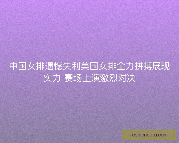 中国女排遗憾失利美国女排全力拼搏展现实力 赛场上演激烈对决
