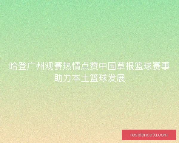 哈登广州观赛热情点赞中国草根篮球赛事助力本土篮球发展